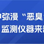 空氣中彌漫“惡臭”?別慌,監測儀器來幫你 空氣中彌漫“惡臭”?別慌,監測儀器來幫你
