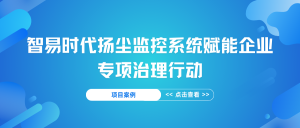 【項目案例】智易時代揚塵監(jiān)控系統(tǒng)賦能企業(yè)專項治理行動
